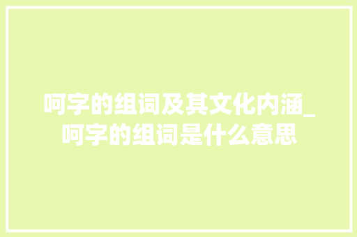 呵字的组词及其文化内涵_呵字的组词是什么意思