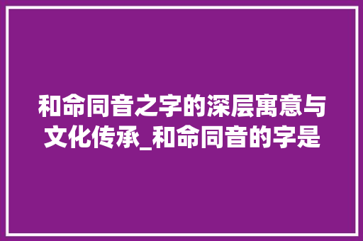 和命同音之字的深层寓意与文化传承_和命同音的字是什么意思