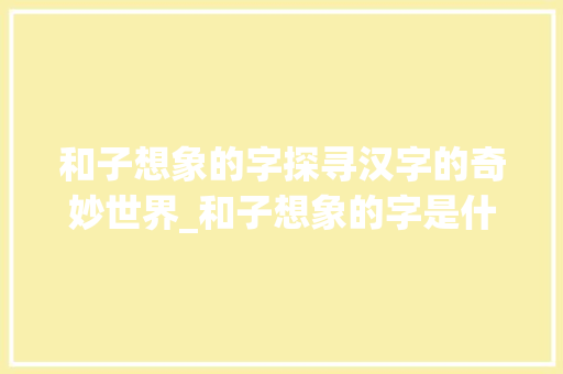 和子想象的字探寻汉字的奇妙世界_和子想象的字是什么意思