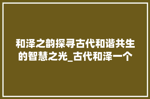 和泽之韵探寻古代和谐共生的智慧之光_古代和泽一个意思的字