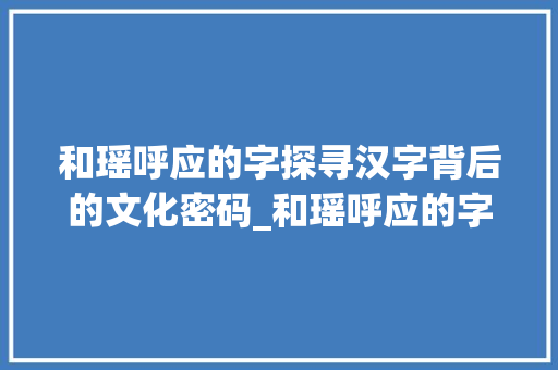 和瑶呼应的字探寻汉字背后的文化密码_和瑶呼应的字是什么意思