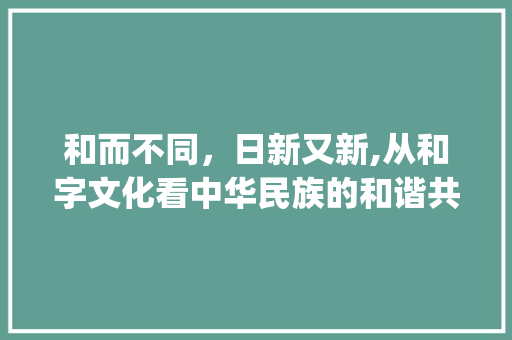 和而不同，日新又新,从和字文化看中华民族的和谐共生_和日字意思一样的字