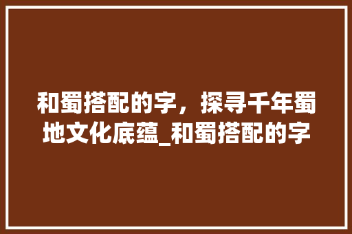 和蜀搭配的字，探寻千年蜀地文化底蕴_和蜀搭配的字是什么意思