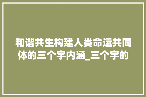 和谐共生构建人类命运共同体的三个字内涵_三个字的意思和含义
