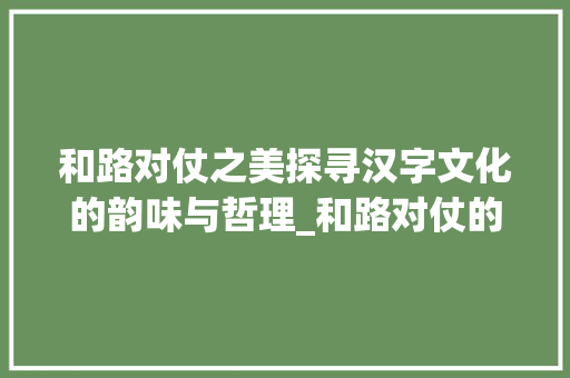 和路对仗之美探寻汉字文化的韵味与哲理_和路对仗的字是什么意思