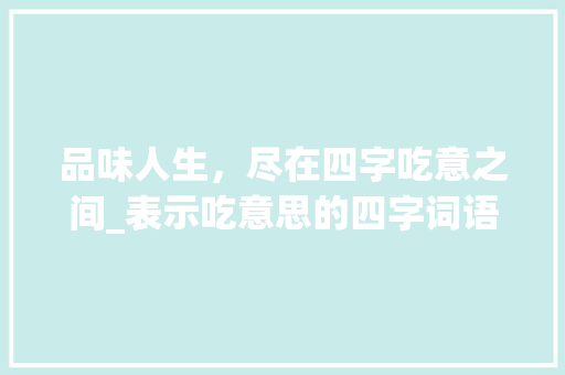 品味人生，尽在四字吃意之间_表示吃意思的四字词语