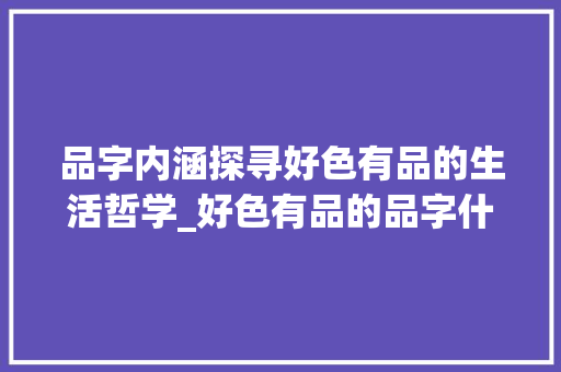 品字内涵探寻好色有品的生活哲学_好色有品的品字什么意思