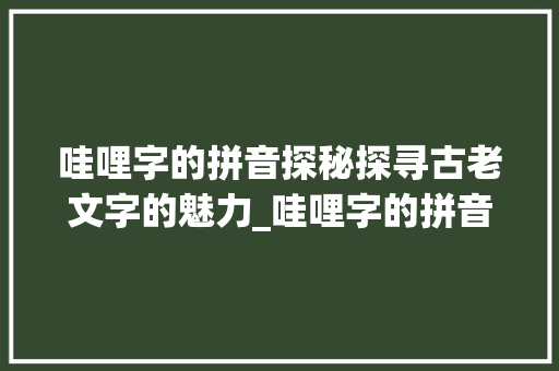 哇哩字的拼音探秘探寻古老文字的魅力_哇哩字的拼音是什么意思