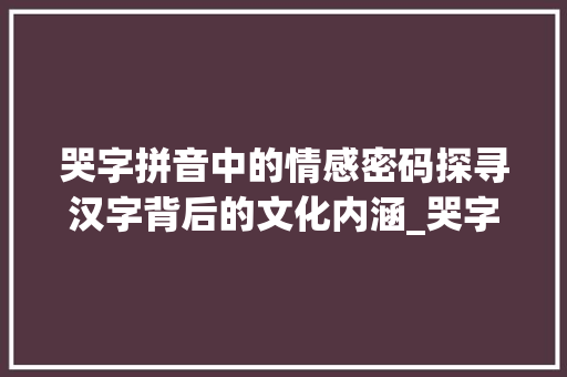 哭字拼音中的情感密码探寻汉字背后的文化内涵_哭字的拼音是什么意思啊