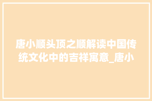 唐小顺头顶之顺解读中国传统文化中的吉祥寓意_唐小顺头上的字什么意思