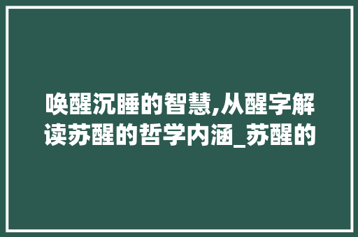 唤醒沉睡的智慧,从醒字解读苏醒的哲学内涵_苏醒的醒字是什么意思