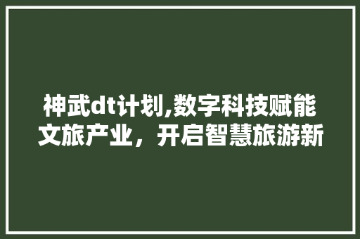 神武dt计划,数字科技赋能文旅产业，开启智慧旅游新篇章