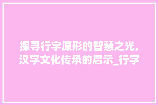 探寻行字原形的智慧之光,汉字文化传承的启示_行字的原字形是什么意思