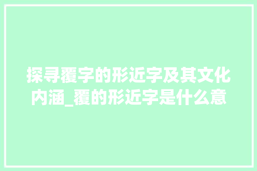 探寻覆字的形近字及其文化内涵_覆的形近字是什么意思