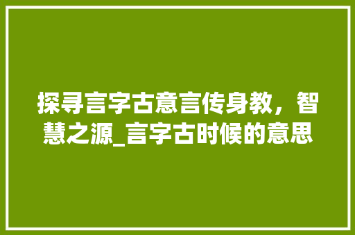 探寻言字古意言传身教，智慧之源_言字古时候的意思是什么