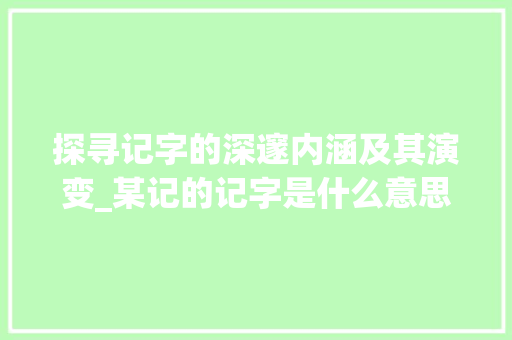 探寻记字的深邃内涵及其演变_某记的记字是什么意思
