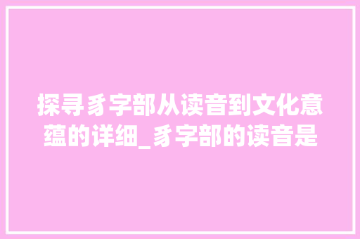 探寻豸字部从读音到文化意蕴的详细_豸字部的读音是什么意思