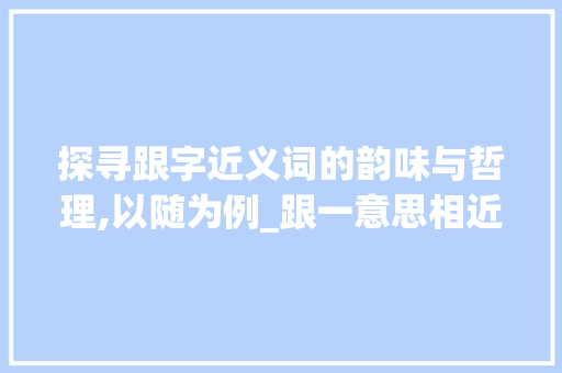 探寻跟字近义词的韵味与哲理,以随为例_跟一意思相近的字是什么