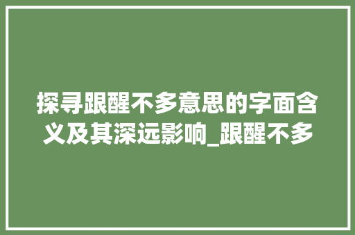 探寻跟醒不多意思的字面含义及其深远影响_跟醒不多意思的字是什么