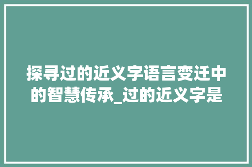 探寻过的近义字语言变迁中的智慧传承_过的近义字是什么意思