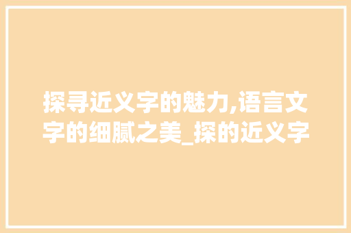 探寻近义字的魅力,语言文字的细腻之美_探的近义字是什么意思