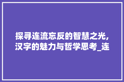 探寻连流忘反的智慧之光,汉字的魅力与哲学思考_连流忘反的意思是什么字