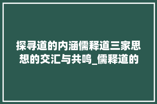 探寻道的内涵儒释道三家思想的交汇与共鸣_儒释道的道字是什么意思