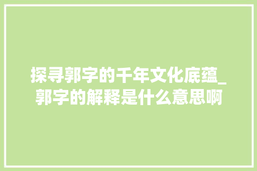探寻郭字的千年文化底蕴_郭字的解释是什么意思啊