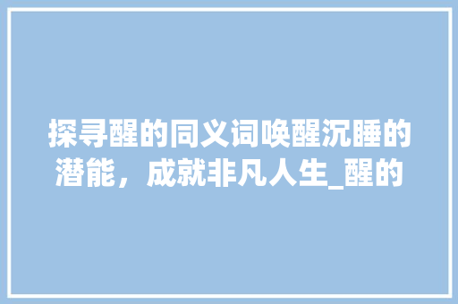 探寻醒的同义词唤醒沉睡的潜能，成就非凡人生_醒的同义字是什么意思
