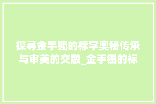 探寻金手镯的标字奥秘传承与审美的交融_金手镯的标字是什么意思