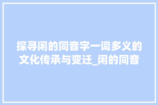 探寻闲的同音字一词多义的文化传承与变迁_闲的同音字是什么意思