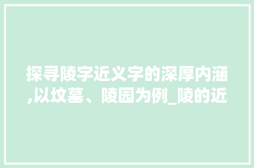 探寻陵字近义字的深厚内涵,以坟墓、陵园为例_陵的近义字是什么意思
