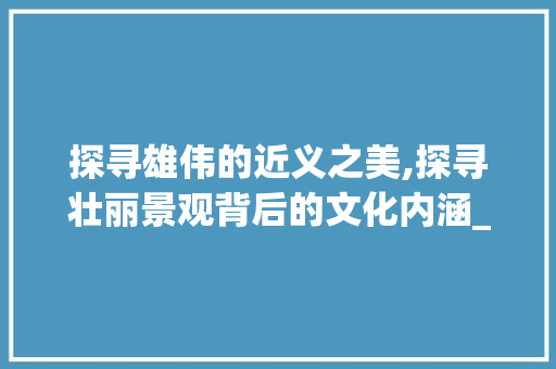 探寻雄伟的近义之美,探寻壮丽景观背后的文化内涵_雄伟的近义字是什么意思
