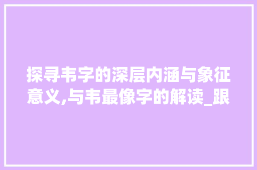 探寻韦字的深层内涵与象征意义,与韦最像字的解读_跟韦最像的字念什么意思