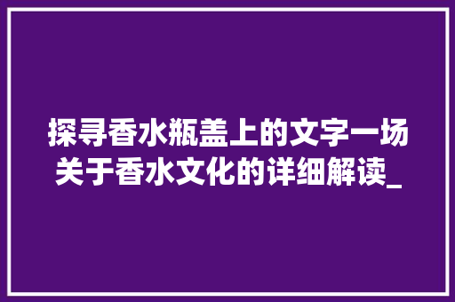探寻香水瓶盖上的文字一场关于香水文化的详细解读_香水盒子上的字是什么意思