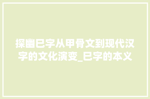 探幽巳字从甲骨文到现代汉字的文化演变_巳字的本义是什么意思 优秀范文