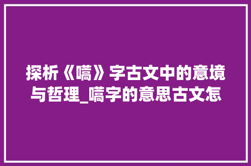 探析《嚆》字古文中的意境与哲理_嚆字的意思古文怎么说的 合同协议