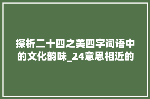 探析二十四之美四字词语中的文化韵味_24意思相近的四字词语