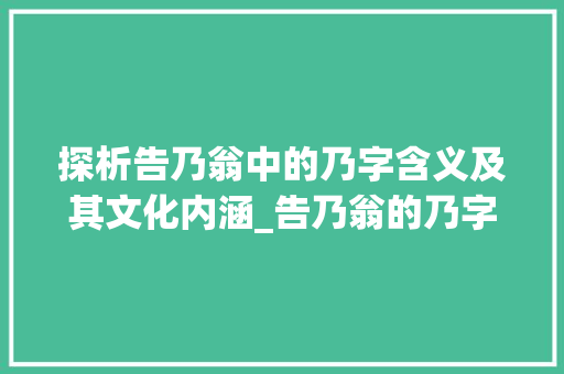 探析告乃翁中的乃字含义及其文化内涵_告乃翁的乃字什么意思啊