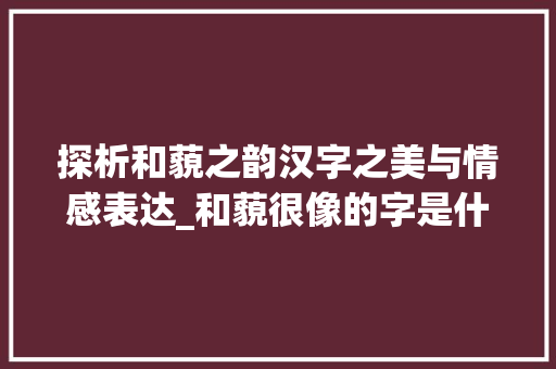 探析和藐之韵汉字之美与情感表达_和藐很像的字是什么意思