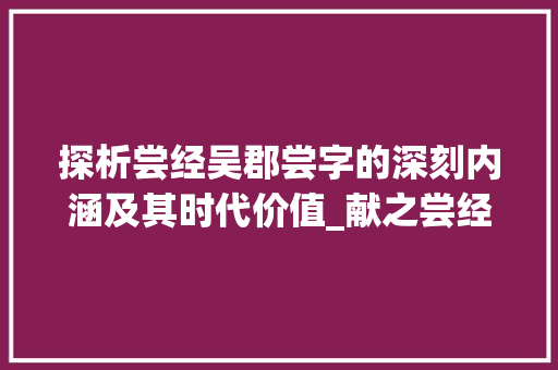 探析尝经吴郡尝字的深刻内涵及其时代价值_献之尝经吴郡尝字的意思