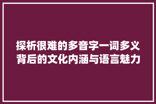 探析很难的多音字一词多义背后的文化内涵与语言魅力_很难的多音字是什么意思