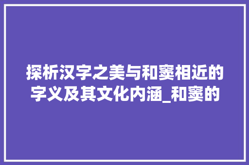 探析汉字之美与和窦相近的字义及其文化内涵_和窦的相近的字是什么意思