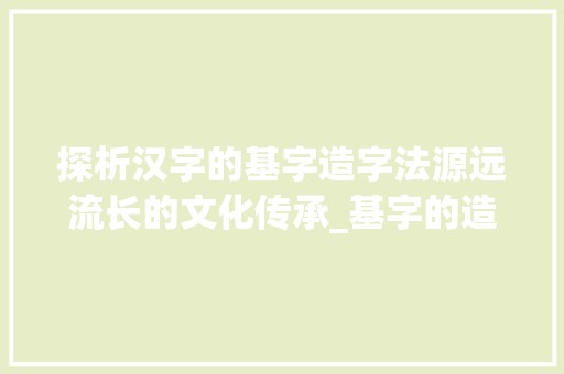 探析汉字的基字造字法源远流长的文化传承_基字的造字法是什么意思
