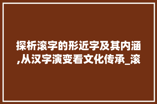 探析滚字的形近字及其内涵,从汉字演变看文化传承_滚的形近字什么意思 范文之家