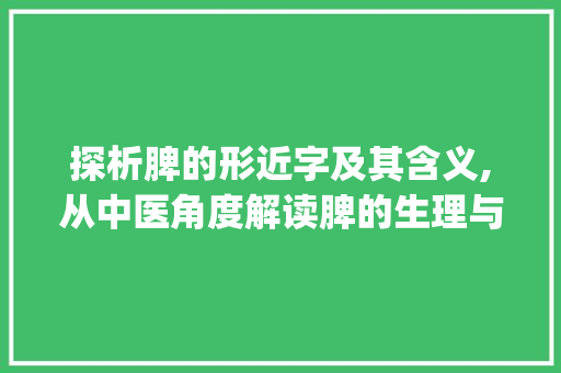 探析脾的形近字及其含义,从中医角度解读脾的生理与病理_脾的形近字什么意思