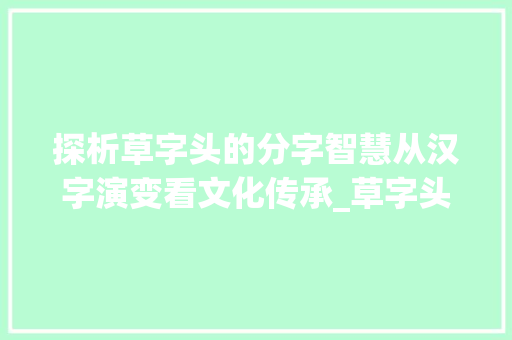 探析草字头的分字智慧从汉字演变看文化传承_草字头的分字是啥意思