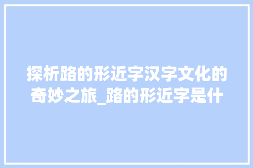 探析路的形近字汉字文化的奇妙之旅_路的形近字是什么意思