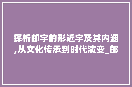 探析邮字的形近字及其内涵,从文化传承到时代演变_邮的形近字是什么意思