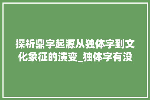 探析鼎字起源从独体字到文化象征的演变_独体字有没有鼎的意思啊 范文宝典